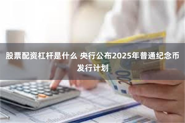 股票配资杠杆是什么 央行公布2025年普通纪念币发行计划