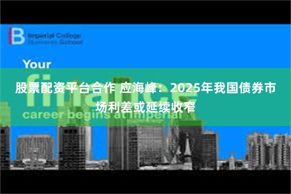 股票配资平台合作 应海峰：2025年我国债券市场利差或延续收窄