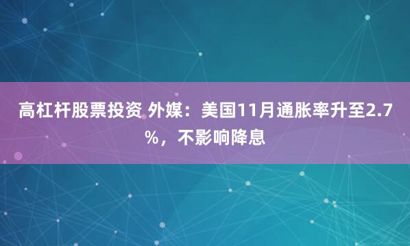 高杠杆股票投资 外媒：美国11月通胀率升至2.7%，不影响降息