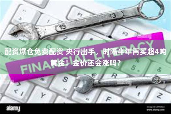 配资爆仓免费配资 央行出手，时隔半年再买超4吨黄金！金价还会涨吗？