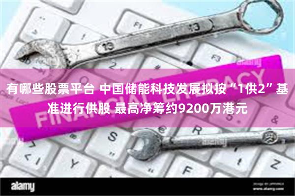 有哪些股票平台 中国储能科技发展拟按“1供2”基准进行供股 最高净筹约9200万港元