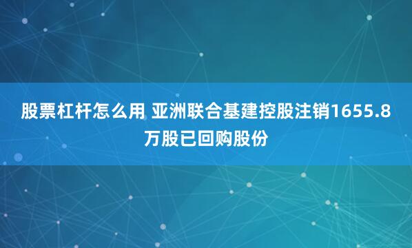 股票杠杆怎么用 亚洲联合基建控股注销1655.8万股已回购股份