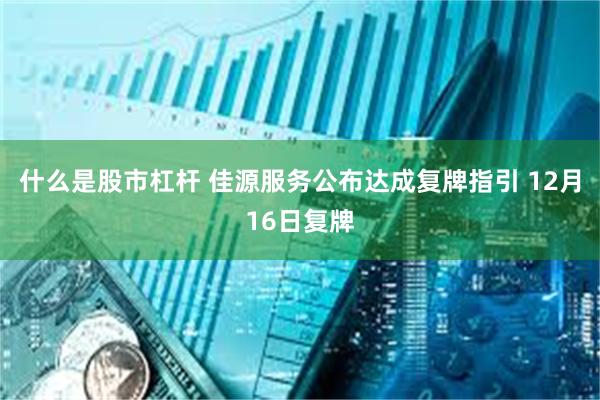 什么是股市杠杆 佳源服务公布达成复牌指引 12月16日复牌