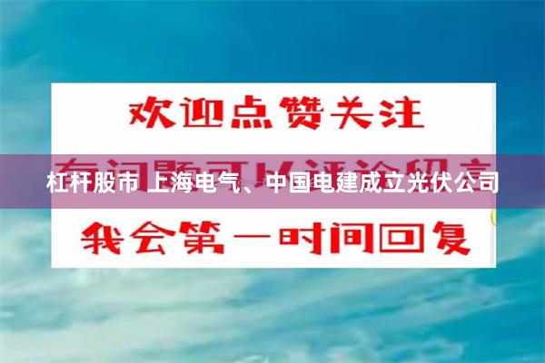 杠杆股市 上海电气、中国电建成立光伏公司