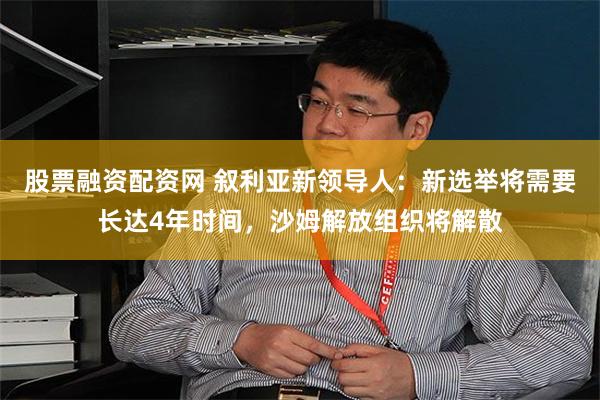 股票融资配资网 叙利亚新领导人：新选举将需要长达4年时间，沙姆解放组织将解散