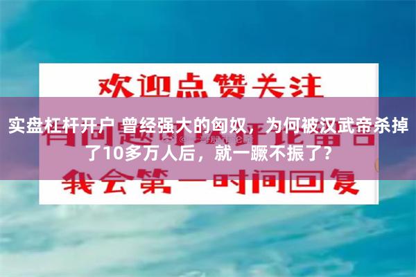 实盘杠杆开户 曾经强大的匈奴，为何被汉武帝杀掉了10多万人后，就一蹶不振了？