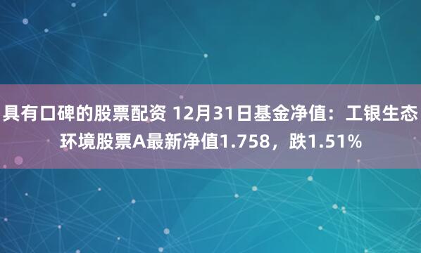 具有口碑的股票配资 12月31日基金净值：工银生态环境股票A最新净值1.758，跌1.51%