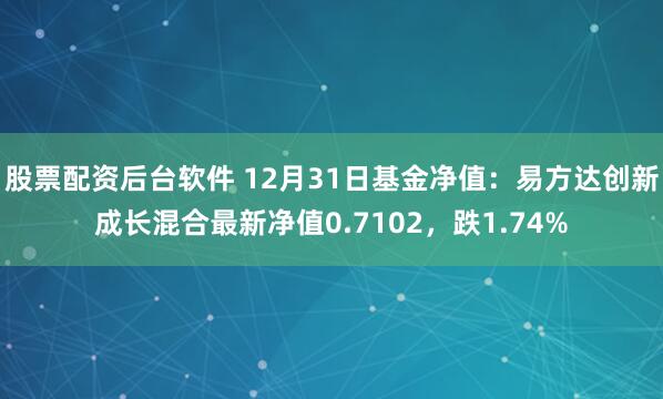 股票配资后台软件 12月31日基金净值：易方达创新成长混合最新净值0.7102，跌1.74%