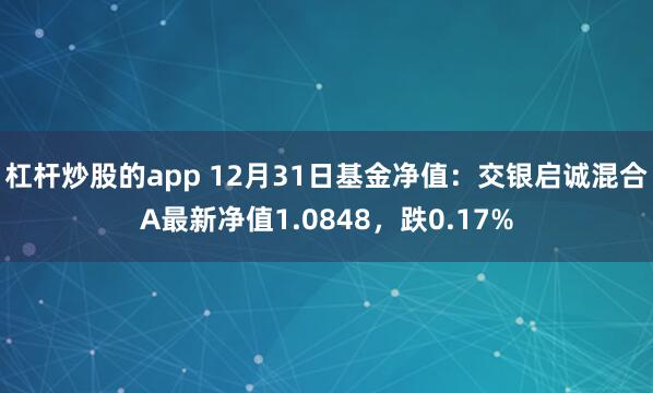 杠杆炒股的app 12月31日基金净值：交银启诚混合A最新净值1.0848，跌0.17%