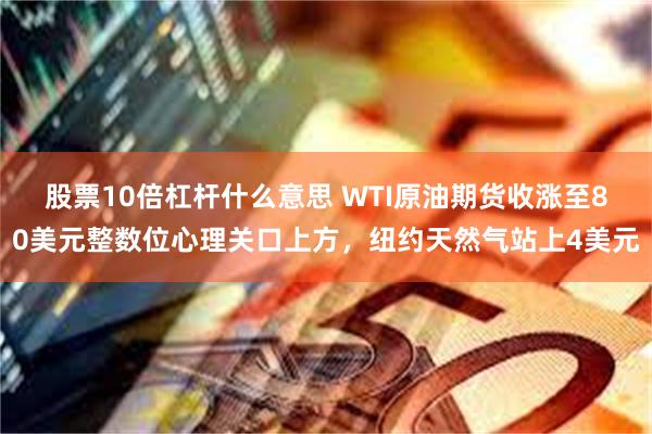 股票10倍杠杆什么意思 WTI原油期货收涨至80美元整数位心理关口上方，纽约天然气站上4美元