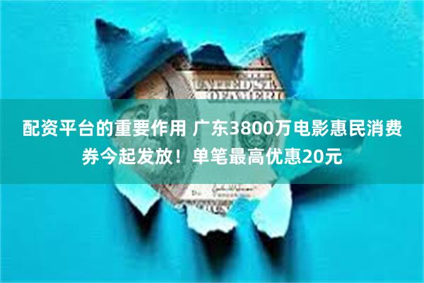 配资平台的重要作用 广东3800万电影惠民消费券今起发放！单笔最高优惠20元