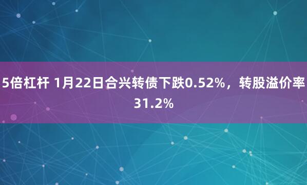 5倍杠杆 1月22日合兴转债下跌0.52%，转股溢价率31.2%