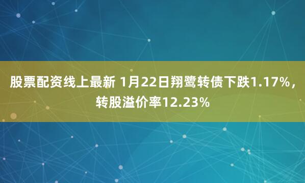 股票配资线上最新 1月22日翔鹭转债下跌1.17%，转股溢价率12.23%