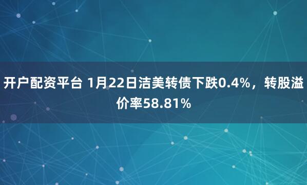 开户配资平台 1月22日洁美转债下跌0.4%，转股溢价率58.81%