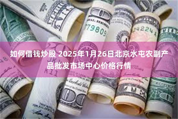 如何借钱炒股 2025年1月26日北京水屯农副产品批发市场中心价格行情