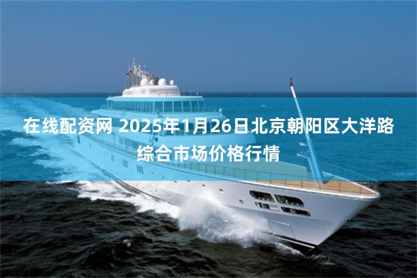 在线配资网 2025年1月26日北京朝阳区大洋路综合市场价格行情