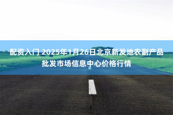 配资入门 2025年1月26日北京新发地农副产品批发市场信息中心价格行情