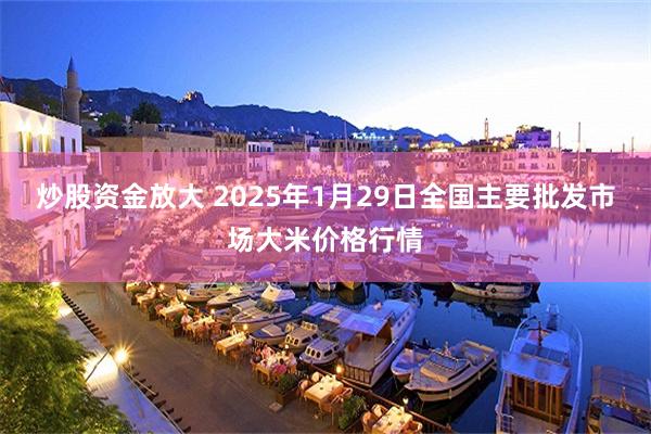 炒股资金放大 2025年1月29日全国主要批发市场大米价格行情