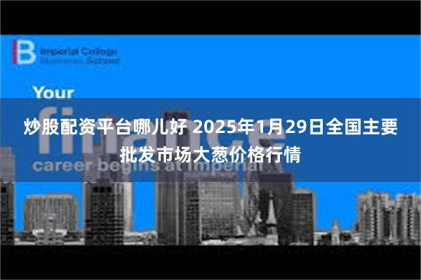 炒股配资平台哪儿好 2025年1月29日全国主要批发市场大葱价格行情