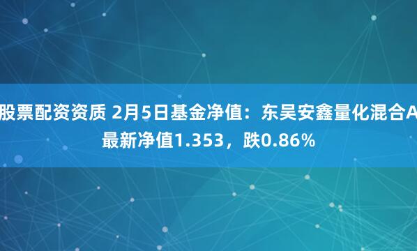 股票配资资质 2月5日基金净值：东吴安鑫量化混合A最新净值1.353，跌0.86%