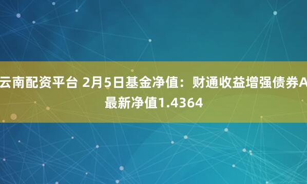 云南配资平台 2月5日基金净值：财通收益增强债券A最新净值1.4364