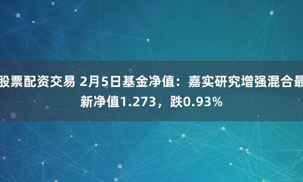 股票配资交易 2月5日基金净值：嘉实研究增强混合最新净值1.273，跌0.93%