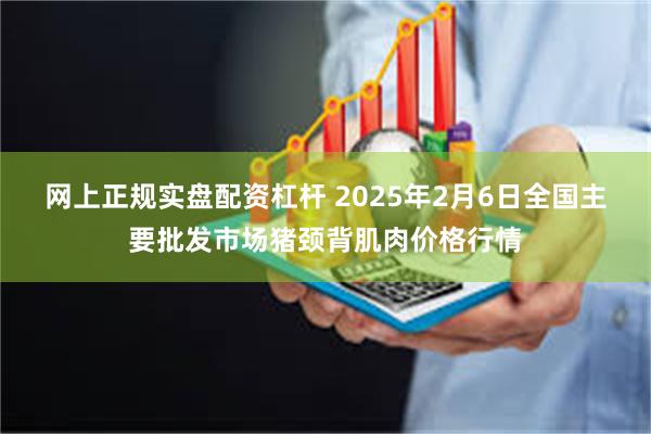 网上正规实盘配资杠杆 2025年2月6日全国主要批发市场猪颈背肌肉价格行情