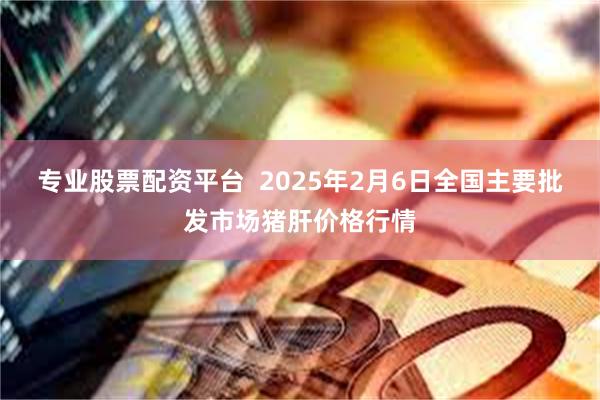 专业股票配资平台  2025年2月6日全国主要批发市场猪肝价格行情