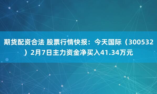 期货配资合法 股票行情快报：今天国际（300532）2月7日主力资金净买入41.34万元