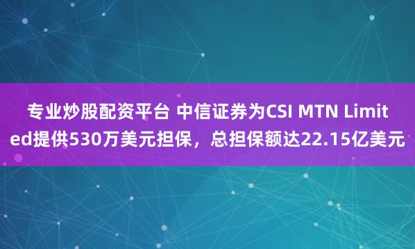 专业炒股配资平台 中信证券为CSI MTN Limited提供530万美元担保，总担保额达22.15亿美元