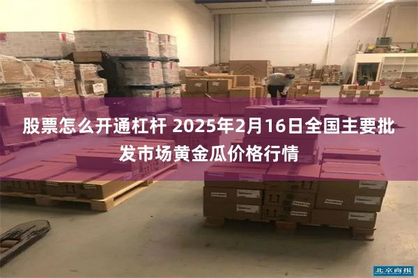 股票怎么开通杠杆 2025年2月16日全国主要批发市场黄金瓜价格行情