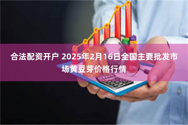 合法配资开户 2025年2月16日全国主要批发市场黄豆芽价格行情