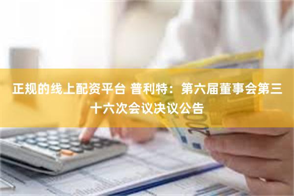 正规的线上配资平台 普利特：第六届董事会第三十六次会议决议公告