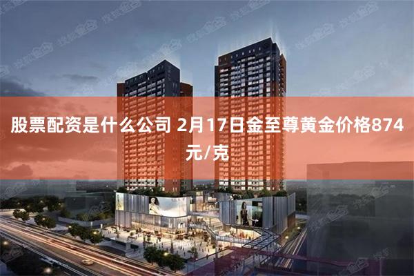 股票配资是什么公司 2月17日金至尊黄金价格874元/克