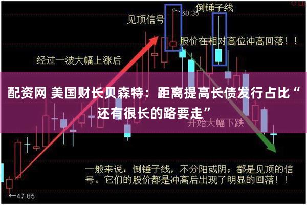 配资网 美国财长贝森特：距离提高长债发行占比“还有很长的路要走”