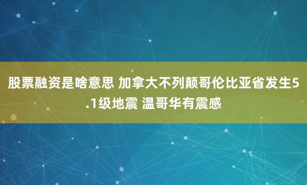 股票融资是啥意思 加拿大不列颠哥伦比亚省发生5.1级地震 温哥华有震感