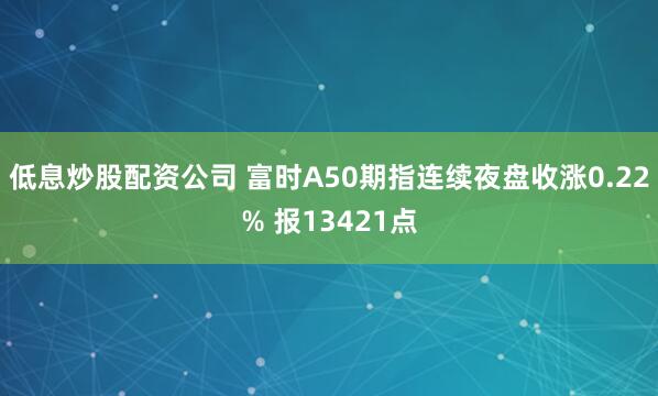 低息炒股配资公司 富时A50期指连续夜盘收涨0.22% 报13421点