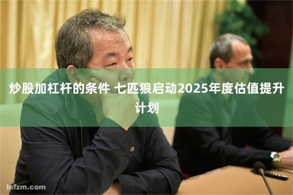 炒股加杠杆的条件 七匹狼启动2025年度估值提升计划