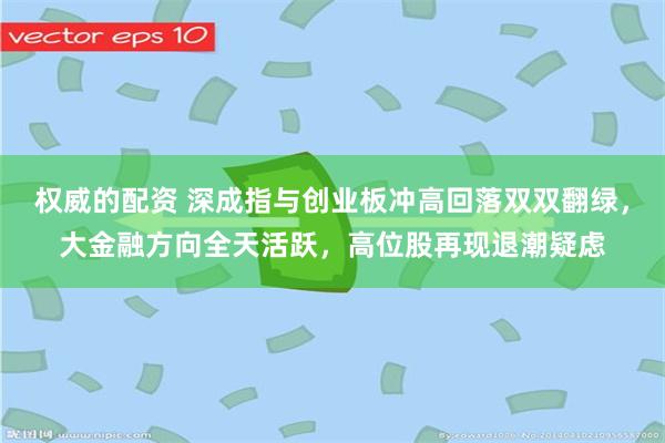 权威的配资 深成指与创业板冲高回落双双翻绿，大金融方向全天活跃，高位股再现退潮疑虑