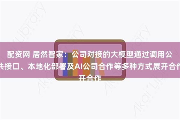 配资网 居然智家：公司对接的大模型通过调用公共接口、本地化部署及AI公司合作等多种方式展开合作