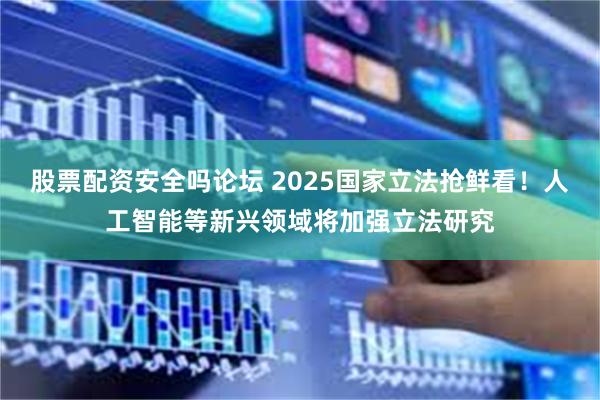 股票配资安全吗论坛 2025国家立法抢鲜看！人工智能等新兴领域将加强立法研究