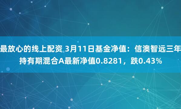 最放心的线上配资 3月11日基金净值：信澳智远三年持有期混合A最新净值0.8281，跌0.43%