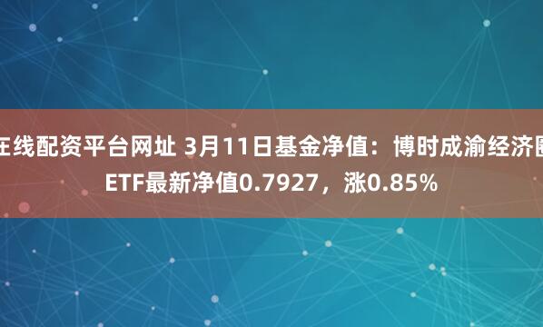 在线配资平台网址 3月11日基金净值：博时成渝经济圈ETF最新净值0.7927，涨0.85%