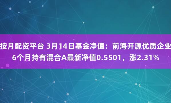 按月配资平台 3月14日基金净值：前海开源优质企业6个月持有混合A最新净值0.5501，涨2.31%