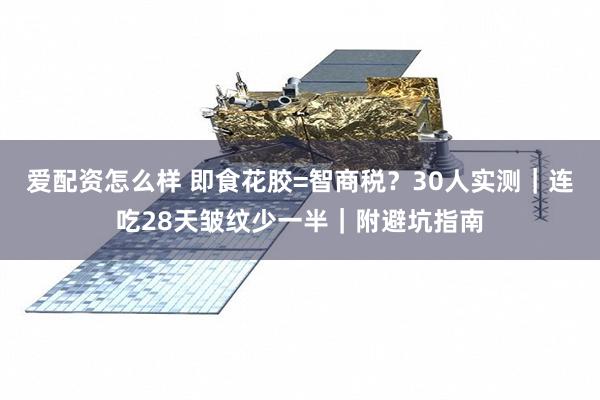 爱配资怎么样 即食花胶=智商税？30人实测｜连吃28天皱纹少一半｜附避坑指南